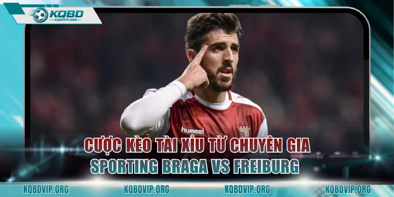 Cược kèo Tài Xỉu từ chuyên gia trận Sporting Braga vs Freiburg 
